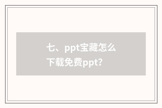 七、ppt宝藏怎么下载免费ppt？