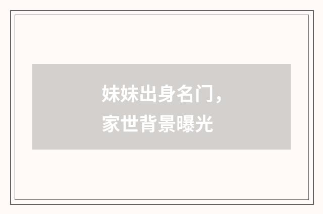 妹妹出身名门，家世背景曝光