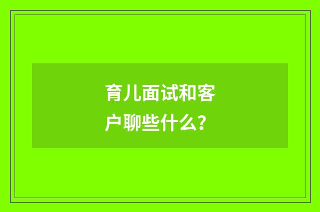 育儿面试和客户聊些什么？
