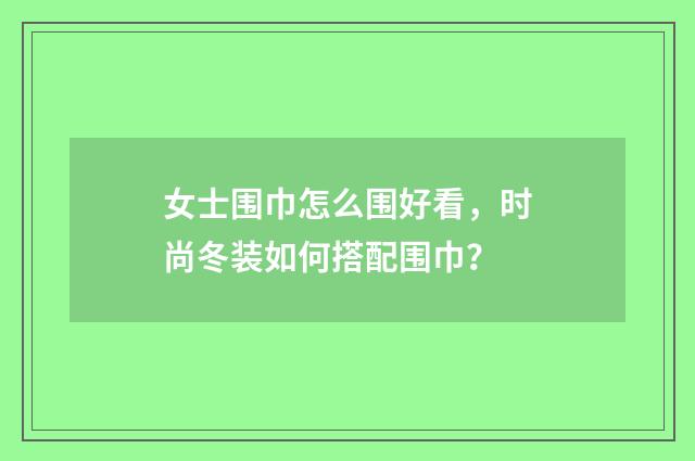 女士围巾怎么围好看,时尚冬装如何搭配围巾?