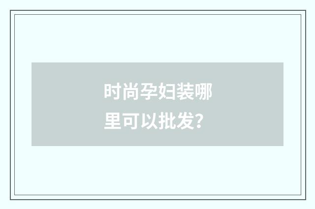 时尚孕妇装哪里可以批发？