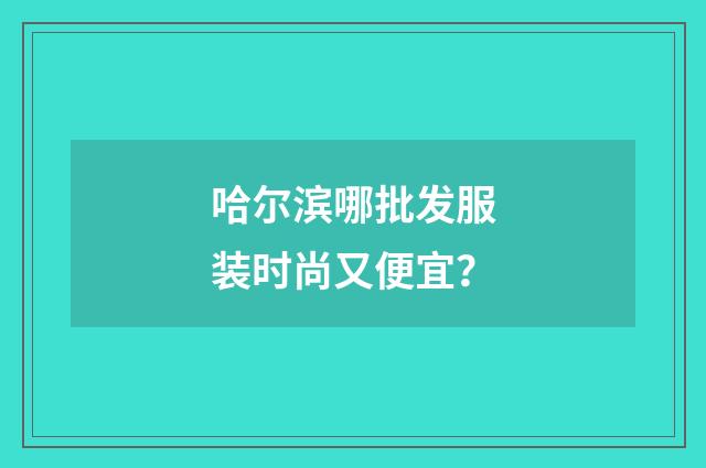 哈尔滨哪批发服装时尚又便宜？
