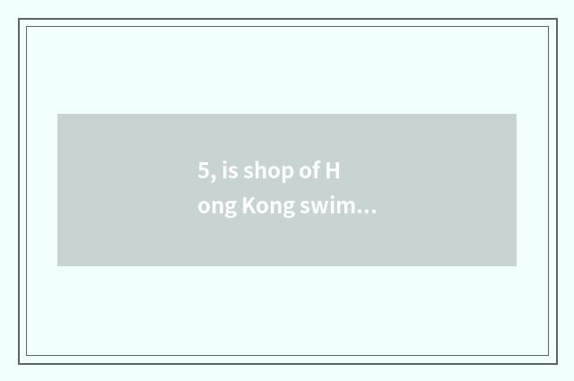 5, is shop of Hong Kong swimsuit recommended?