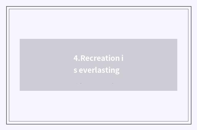 4.Recreation is everlasting