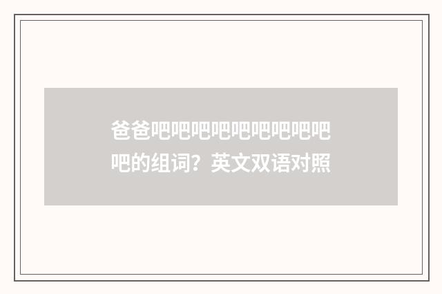 爸爸吧吧吧吧吧吧吧吧吧吧的组词？英文双语对照