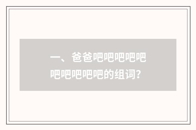 一、爸爸吧吧吧吧吧吧吧吧吧吧的组词？