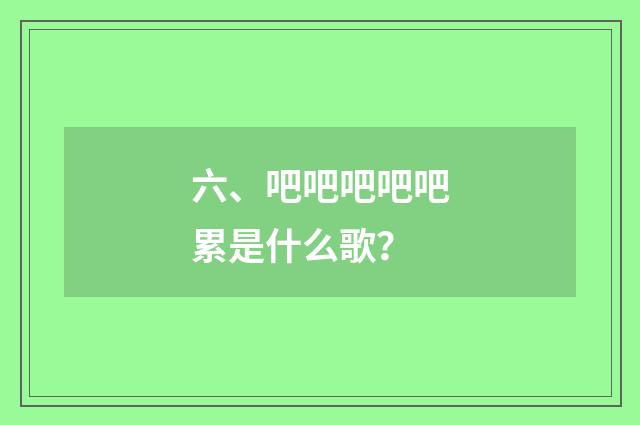 六、吧吧吧吧吧累是什么歌？