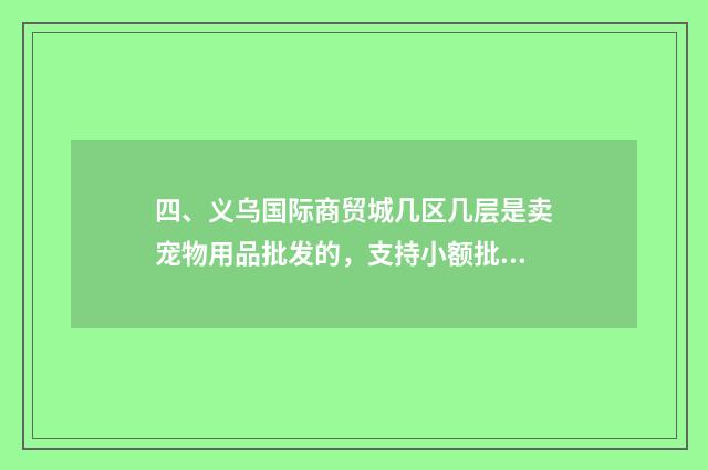 四、义乌国际商贸城几区几层是卖宠物用品批发的，支持小额批发的？