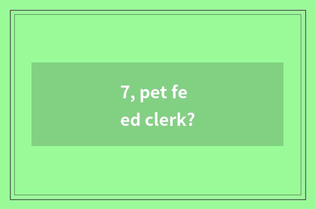 7, pet feed clerk?