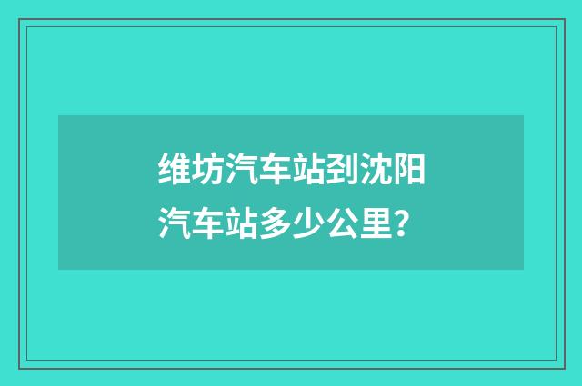 维坊汽车站刭沈阳汽车站多少公里？
