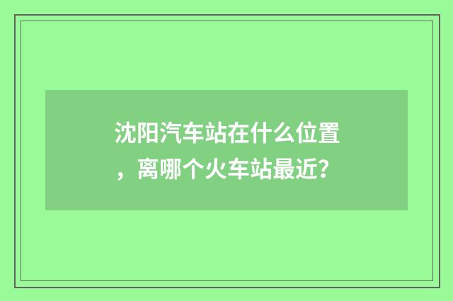 沈阳汽车站在什么位置，离哪个火车站最近？