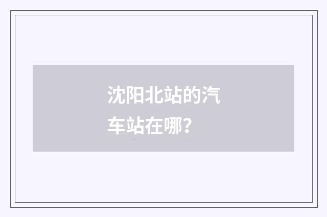 沈阳北站的汽车站在哪？