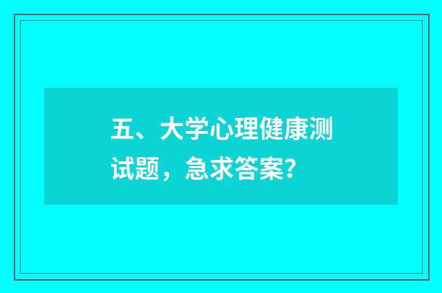 五、大学心理健康测试题，急求答案？