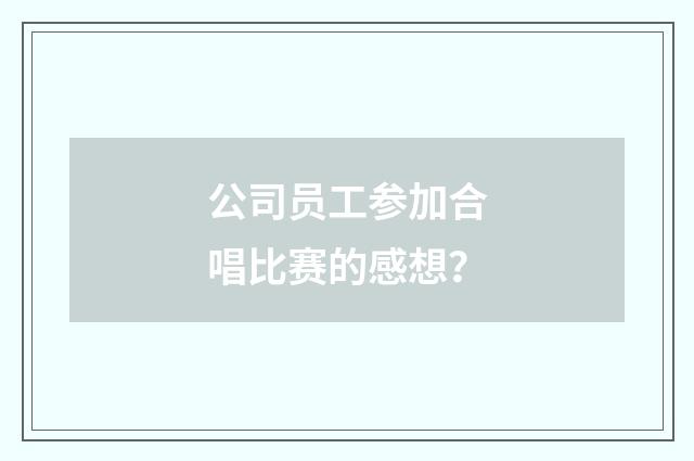 公司员工参加合唱比赛的感想？