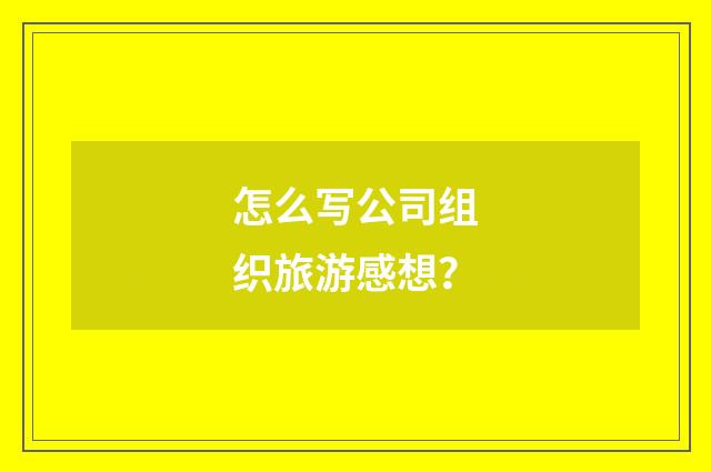 怎么写公司组织旅游感想？