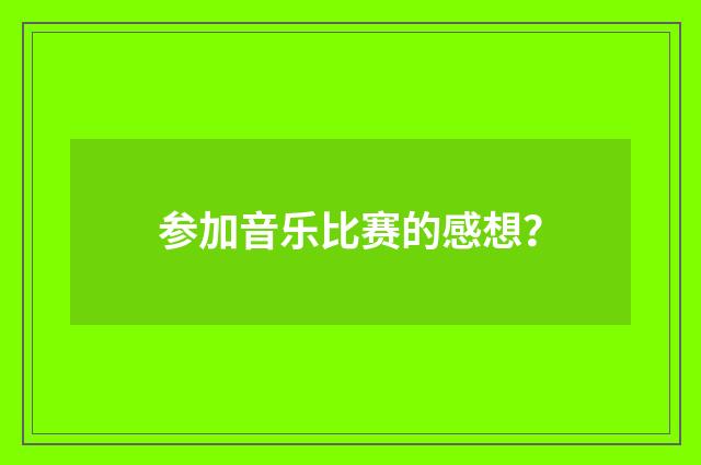参加音乐比赛的感想？