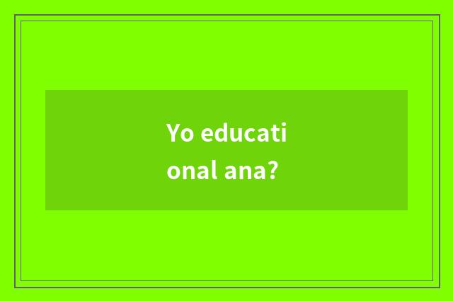 Yo educational ana?
