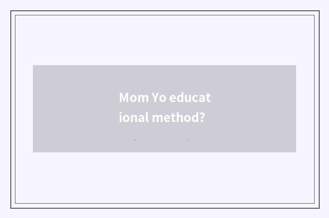 Mom Yo educational method?
