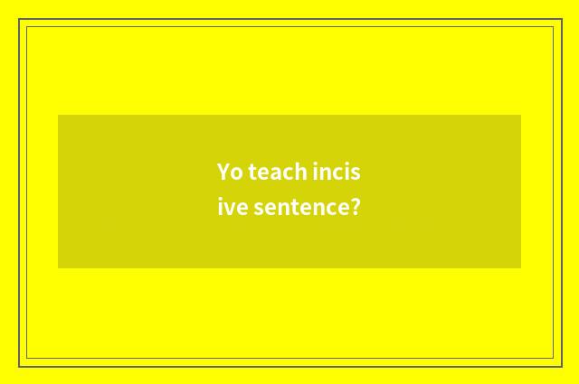 Yo teach incisive sentence?