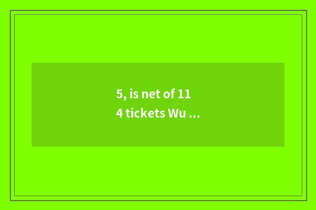5, is net of 114 tickets Wu true?