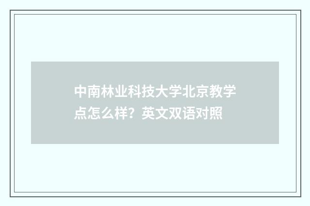 中南林业科技大学北京教学点怎么样？英文双语对照