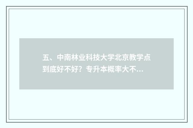 五、中南林业科技大学北京教学点到底好不好？专升本概率大不大？