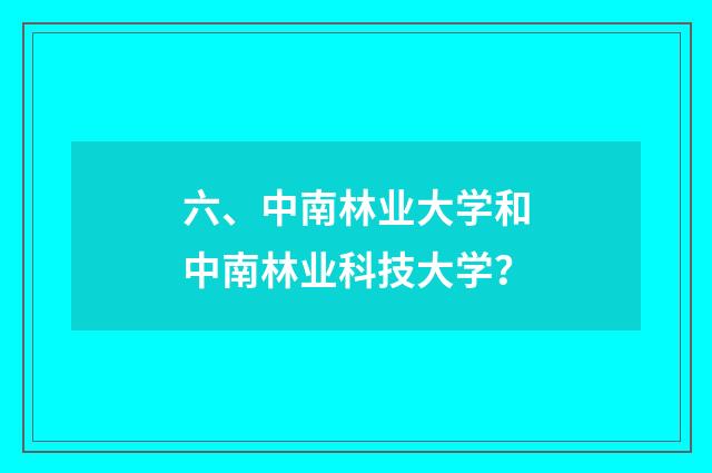 六、中南林业大学和中南林业科技大学？