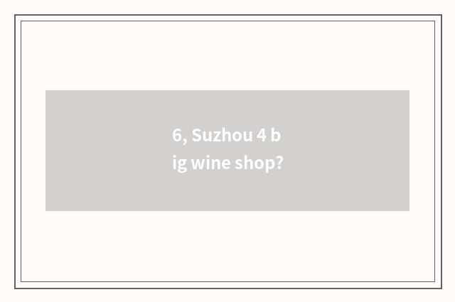 6, Suzhou 4 big wine shop?