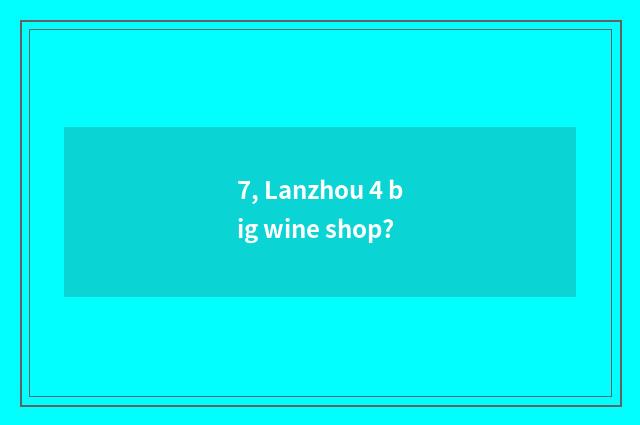 7, Lanzhou 4 big wine shop?