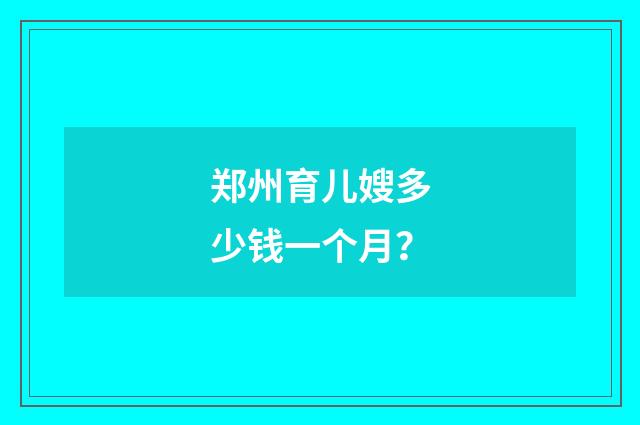 郑州育儿嫂多少钱一个月？