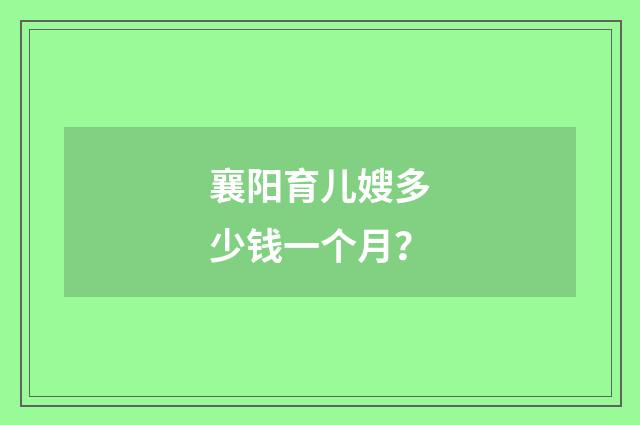 襄阳育儿嫂多少钱一个月?