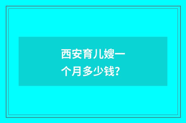 西安育儿嫂一个月多少钱？