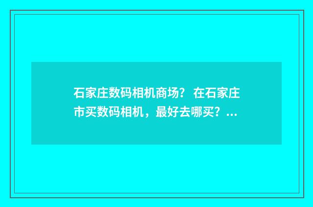 石家庄数码相机商场？ 在石家庄市买数码相机，最好去哪买？英文双语对照