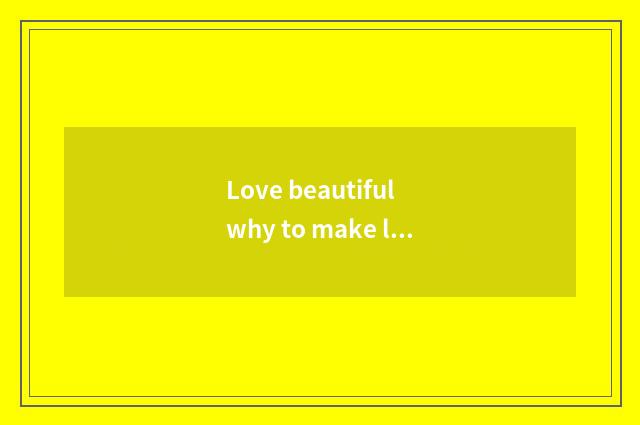 Love beautiful why to make love beautiful?