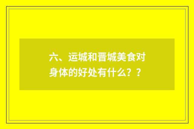 六、运城和晋城美食对身体的好处有什么？ ？