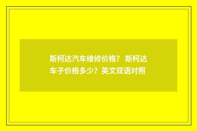 斯柯达汽车维修价格? 斯柯达车子价格多少?英文双语对照
