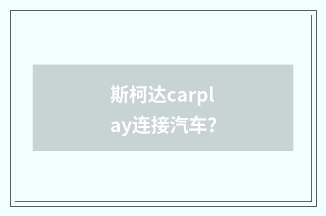 斯柯达carplay连接汽车？