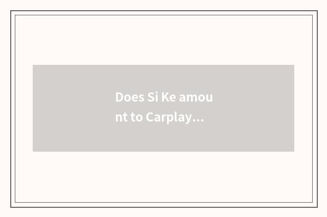 Does Si Ke amount to Carplay join car?