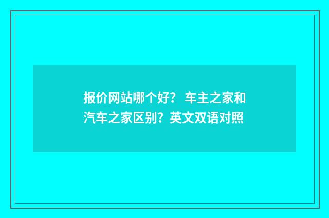 报价网站哪个好？ 车主之家和汽车之家区别？英文双语对照