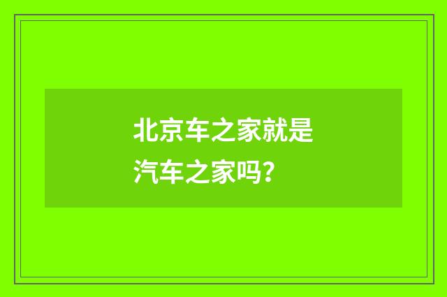 北京车之家就是汽车之家吗？