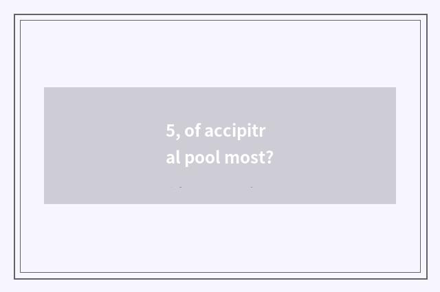 5, of accipitral pool most?