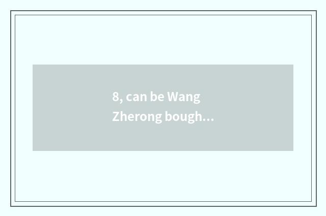 8, can be Wang Zherong bought on the net is boast inscriptive clean out treasure