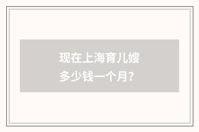 现在上海育儿嫂多少钱一个月？