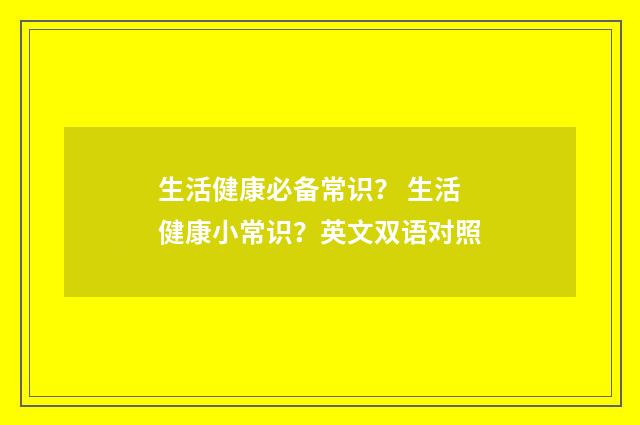 生活健康必备常识？ 生活健康小常识？英文双语对照
