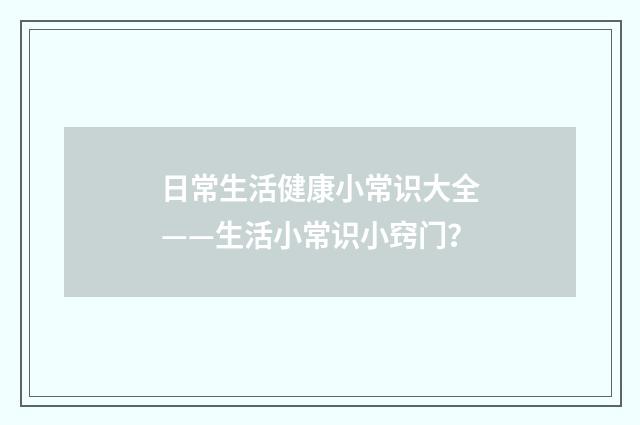 日常生活健康小常识大全——生活小常识小窍门?