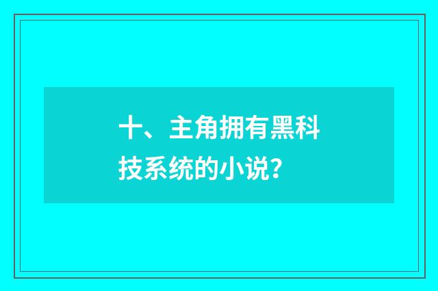 十、主角拥有黑科技系统的小说?