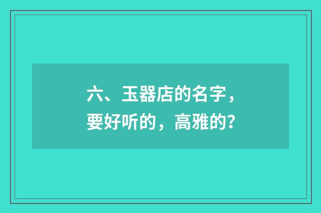 六、玉器店的名字，要好听的，高雅的？