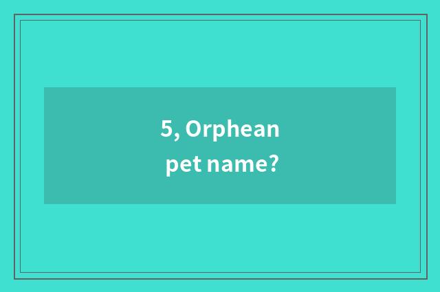 5, Orphean pet name?