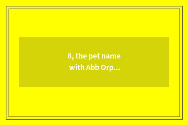 8, the pet name with Abb Orphean type?