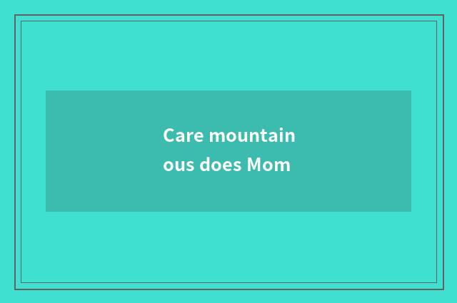 Care mountainous does Mom